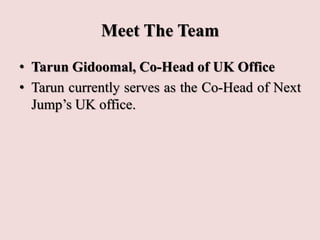 Meet The Team
• Tarun Gidoomal, Co-Head of UK Office
• Tarun currently serves as the Co-Head of Next
Jump’s UK office.
 
