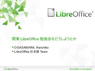 1
第5回 関東LibreOffice勉強会
関東 LibreOffice 勉強会をどうしようとか
OGASAWARA, Naruhiko
LibreOffice 日本語 Team
 