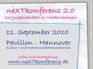 neXTkonferenz 2.0
zur Jugendarbeit in Niedersachsen


11. September 2010
Pavillon - Hannover
Kultur- und Kommunikatonszentrum

      infos und anmeldung:
 www.neXTkonferenz.de
 