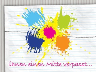 ihnen einen Mitte verpasst…
 