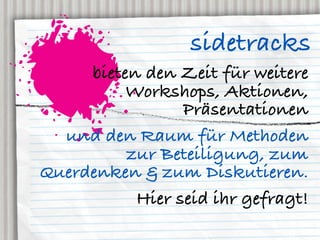 sidetracks
     bieten den Zeit für weitere
          Workshops, Aktionen,
                 Präsentationen
  und den Raum für Methoden
          zur Beteiligung, zum
Querdenken & zum Diskutieren.
           Hier seid ihr gefragt!
 