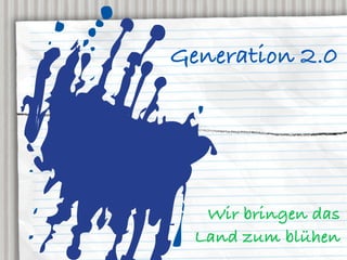 Generation 2.0




   Wir bringen das
  Land zum blühen
 