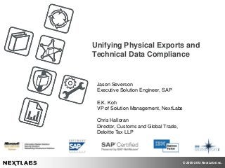 Unifying Physical Exports and
Technical Data Compliance

Jason Severson
Executive Solution Engineer, SAP
E.K. Koh
VP of Solution Management, NextLabs

Chris Halloran
Director, Customs and Global Trade,
Deloitte Tax LLP

© 2005-2013 NextLabs Inc.

 