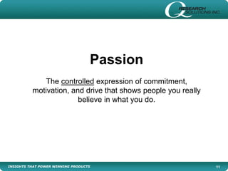 INSIGHTS THAT POWER WINNING PRODUCTS 11
Passion
The controlled expression of commitment,
motivation, and drive that shows people you really
believe in what you do.
 
