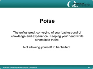 INSIGHTS THAT POWER WINNING PRODUCTS 12
Poise
The unflustered, conveying of your background of
knowledge and experience. Keeping your head while
others lose theirs.
Not allowing yourself to be ‘baited’.
 