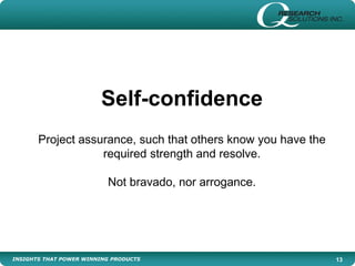 INSIGHTS THAT POWER WINNING PRODUCTS 13
Self-confidence
Project assurance, such that others know you have the
required strength and resolve.
Not bravado, nor arrogance.
 