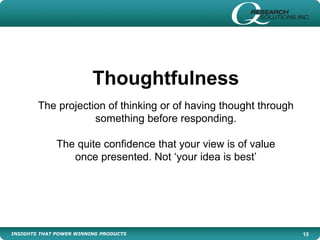 INSIGHTS THAT POWER WINNING PRODUCTS 15
Thoughtfulness
The projection of thinking or of having thought through
something before responding.
The quite confidence that your view is of value
once presented. Not ‘your idea is best’
 