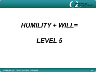 INSIGHTS THAT POWER WINNING PRODUCTS 19
HUMILITY + WILL=
LEVEL 5
 