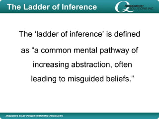 INSIGHTS THAT POWER WINNING PRODUCTS
The Ladder of Inference
The ‘ladder of inference’ is defined
as “a common mental pathway of
increasing abstraction, often
leading to misguided beliefs.”
 