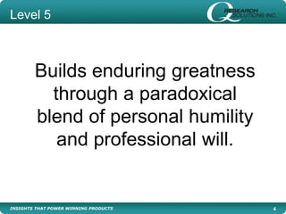 INSIGHTS THAT POWER WINNING PRODUCTS 4
Builds enduring greatness
through a paradoxical
blend of personal humility
and professional will.
Level 5
 