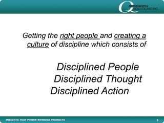 INSIGHTS THAT POWER WINNING PRODUCTS 5
Getting the right people and creating a
culture of discipline which consists of
Disciplined People
Disciplined Thought
Disciplined Action
 