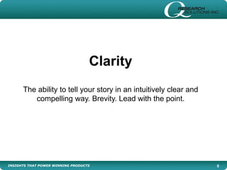 INSIGHTS THAT POWER WINNING PRODUCTS 9
Clarity
The ability to tell your story in an intuitively clear and
compelling way. Brevity. Lead with the point.
 