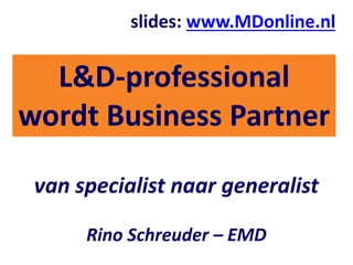 van specialist naar generalist
Rino Schreuder – EMD
L&D-professional
wordt Business Partner
slides: www.MDonline.nl
 