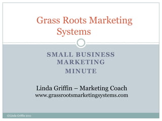 Small Business Marketing  Minute    Grass Roots Marketing Systems	 Linda Griffin – Marketing Coach www.grassrootsmarketingsystems.com ©Linda Griffin 2011  