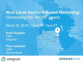 Next Level Account-Based Marketing:
Generating the RIGHT Leads
March 30, 2016 | 11am PT / 2pm ET
Scott Vaughan
CMO
Integrate
Peter Isaacson
CMO
Demandbase
 
