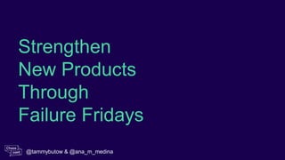 Strengthen
New Products
Through
Failure Fridays
@tammybutow & @ana_m_medina
 