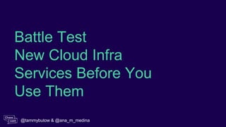 Battle Test
New Cloud Infra
Services Before You
Use Them
@tammybutow & @ana_m_medina
 
