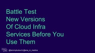 Battle Test
New Versions
Of Cloud Infra
Services Before You
Use Them
@tammybutow & @ana_m_medina
 