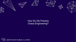 How Do We Practice
Chaos Engineering?
@tammybutow & @ana_m_medina
 