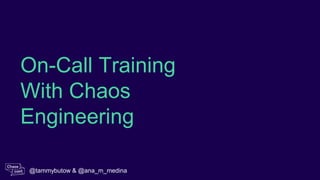 On-Call Training
With Chaos
Engineering
@tammybutow & @ana_m_medina
 