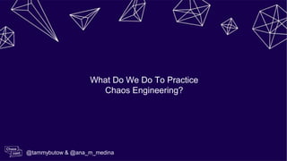 What Do We Do To Practice
Chaos Engineering?
@tammybutow & @ana_m_medina
 