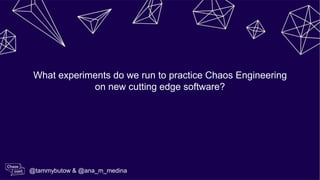 What experiments do we run to practice Chaos Engineering
on new cutting edge software?
@tammybutow & @ana_m_medina
 
