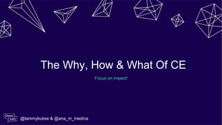 The Why, How & What Of CE
Focus on impact!
@tammybutow & @ana_m_medina
 