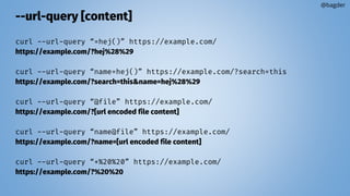 --url-query [content]
curl --url-query “=hej()” https://example.com/
https://example.com/?hej%28%29
curl --url-query “name=hej()” https://example.com/?search=this
https://example.com/?search=this&name=hej%28%29
curl --url-query “@file” https://example.com/
https://example.com/?[url encoded file content]
curl --url-query “name@file” https://example.com/
https://example.com/?name=[url encoded file content]
curl --url-query “+%20%20” https://example.com/
https://example.com/?%20%20
@bagder
 
