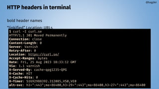 HTTP headers in terminal
bold header names
“linkified” Location: URLs
@bagder
$ curl -I curl.se
HTTP/1.1 301 Moved Permanently
Connection: close
Content-Length: 0
Server: Varnish
Retry-After: 0
Location: https://curl.se/
Accept-Ranges: bytes
Date: Fri, 25 Aug 2023 18:33:12 GMT
Via: 1.1 varnish
X-Served-By: cache-qpg1235-QPG
X-Cache: HIT
X-Cache-Hits: 0
X-Timer: S1692988392.312085,VS0,VE0
alt-svc: h3=":443";ma=86400,h3-29=":443";ma=86400,h3-27=":443";ma=86400
 