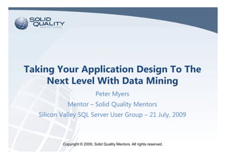 Taking Your Application Design To The
     Next Level With Data Mining
                              Peter Myers
             Mentor – Solid Quality Mentors
   Silicon Valley SQL Server User Group – 21 July, 2009



           Copyright © 2009, Solid Quality Mentors. All rights reserved.
 