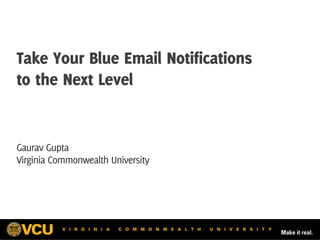 Take Your Blue Email Notifications
to the Next Level
Gaurav Gupta
Virginia Commonwealth University
 