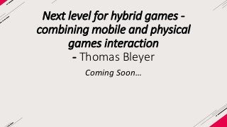 Next level for hybrid games - 
combining mobile and physical 
games interaction 
- Thomas Bleyer 
Coming Soon… 
