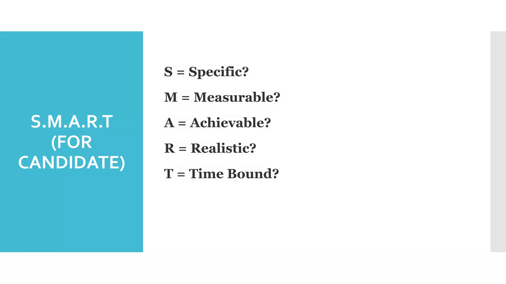 S.M.A.R.T
(FOR
CANDIDATE)
S = Specific?
M = Measurable?
A = Achievable?
R = Realistic?
T = Time Bound?
 