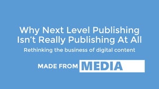 Why Next Level Publishing
Isn’t Really Publishing At All
Rethinking the business of digital content
 