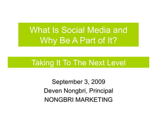 What Is Social Media and
 Why Be A Part of It?

Taking It To The Next Level

     September 3, 2009
   Deven Nongbri, Principal
   NONGBRI MARKETING
 