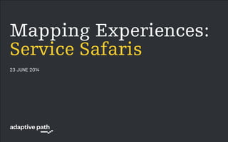 Patrick Quattlebaum
@ptquattlebaum
Iran Narges
@inarges
@adaptivepath
#xmapping
23 JUNE 2014
!
Mapping Experiences:
Service Safaris
 