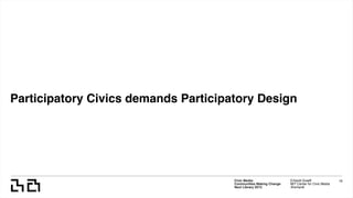 Participatory Civics demands Participatory Design
Civic Media:  
Communities Making Change
Next Library 2015
Erhardt Graeff
MIT Center for Civic Media
@erhardt
16
 