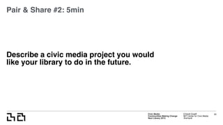 Civic Media:  
Communities Making Change
Next Library 2015
Erhardt Graeff
MIT Center for Civic Media
@erhardt
Describe a civic media project you would
like your library to do in the future.
50
Pair & Share #2: 5min
 