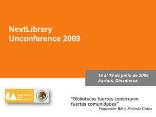 NextLibrary Unconference 2009 14 al 19 de junio de 2009 Aarhus, Dinamarca “Bibliotecas fuertes construyen fuertes comunidades” Fundación Bill y Melinda Gates 