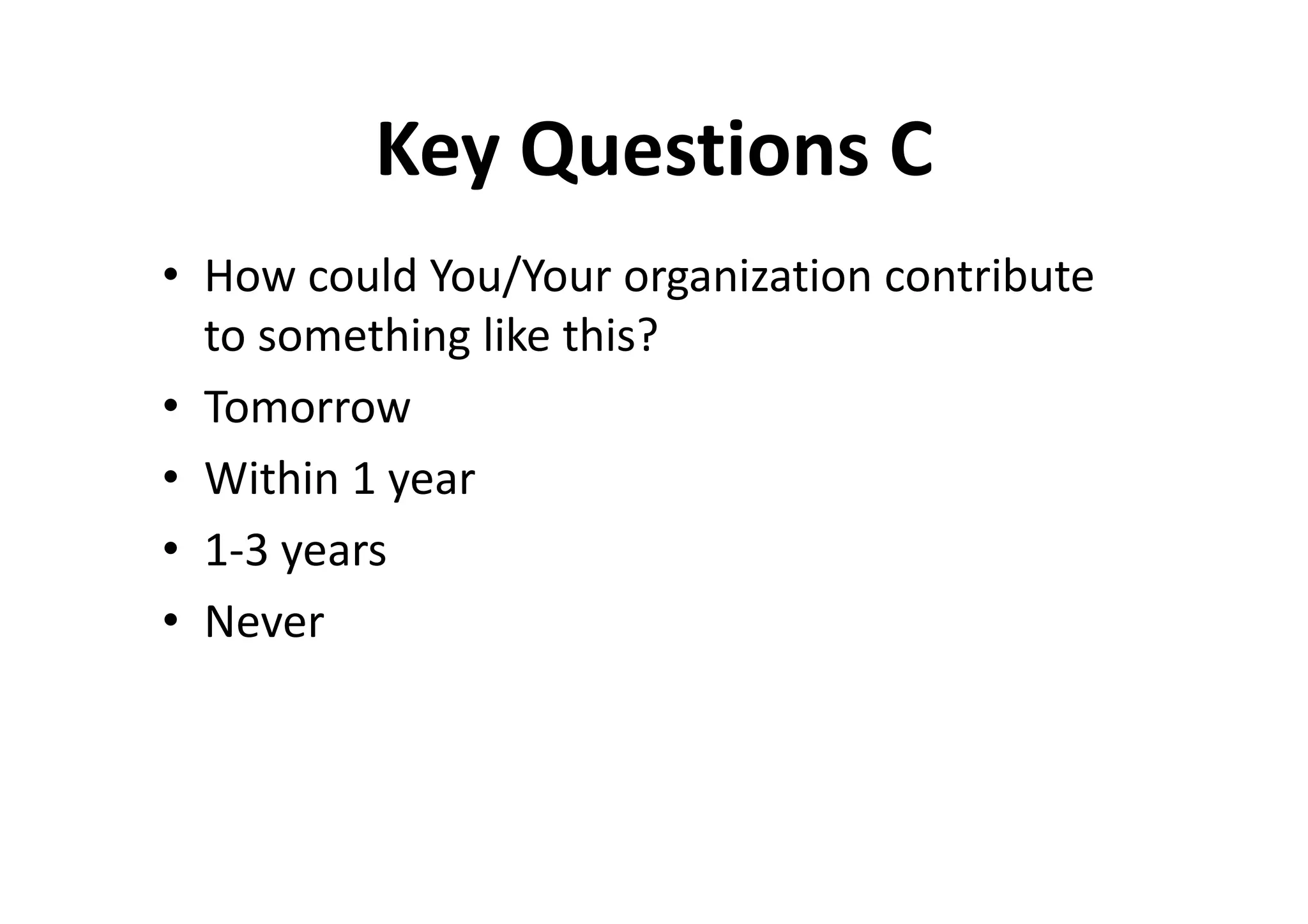 Key Questions C
• How could You/Your organization contribute
  to something like this?
• Tomorrow
• Within 1 year
• 1-3 years
• Never
 