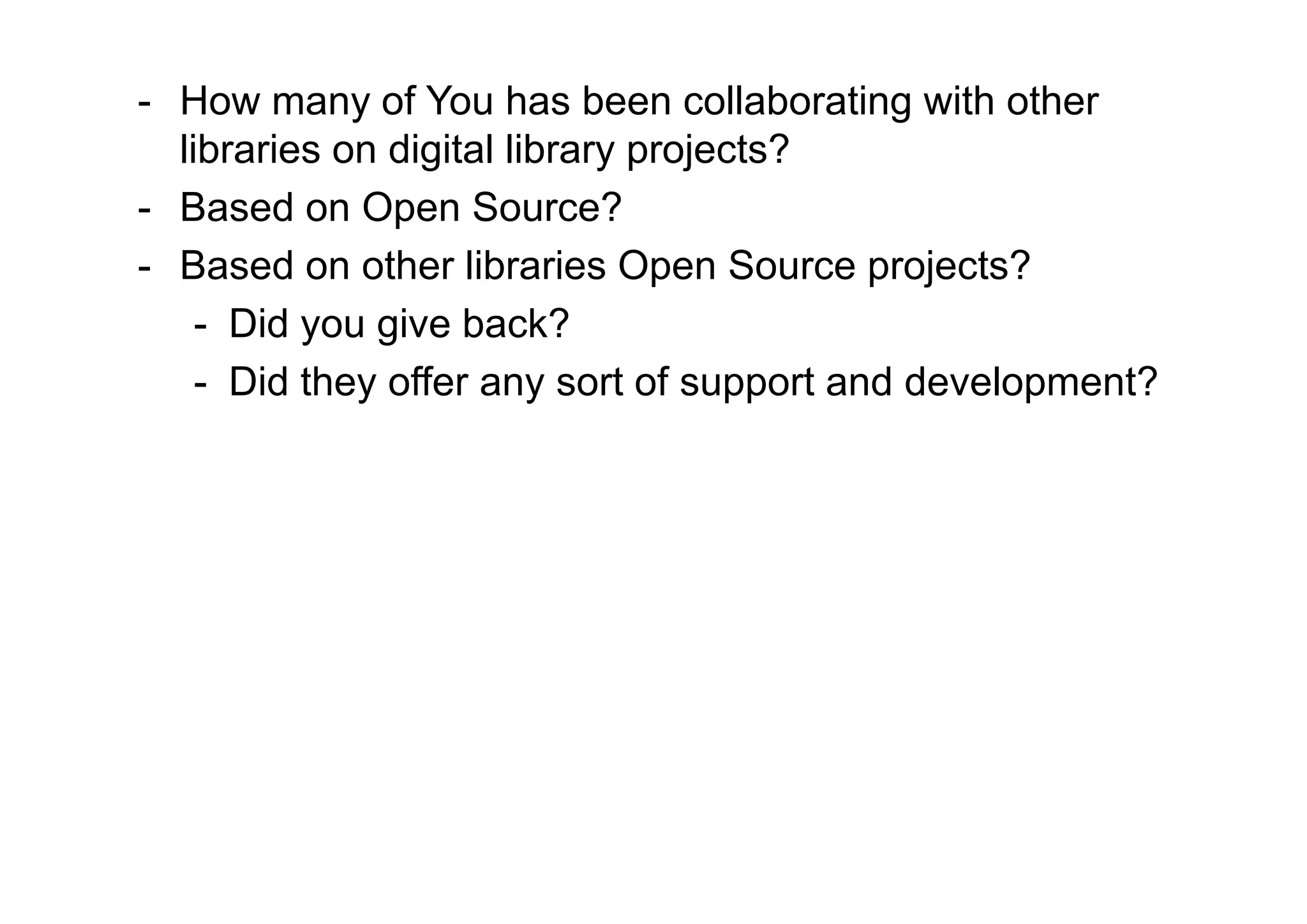 - How many of You has been collaborating with other
  libraries on digital library projects?
- Based on Open Source?
- Based on other libraries Open Source projects?
    - Did you give back?
    - Did they offer any sort of support and development?
 