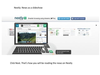 Nextly: News as a slideshow
Click Next. That’s how you will be reading the news on Nextly
 
