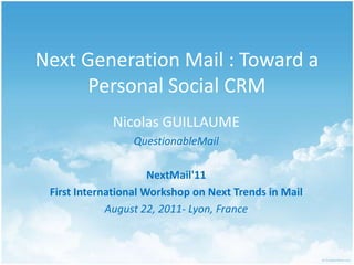 Next Generation Mail : Toward a Personal Social CRM Nicolas GUILLAUME QuestionableMail NextMail'11 First International Workshop on Next Trends in Mail August 22, 2011- Lyon, France 