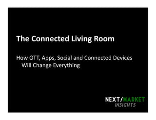 Introduc)on	
  
The	
  Connected	
  Living	
  Room	
  
How	
  OTT,	
  Apps,	
  Social	
  and	
  Connected	
  Devices	
  
Will	
  Change	
  Everything	
  	
  
 