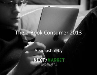 The	
  e-­‐Book	
  Consumer	
  2013	
  

           A	
  Snapshot	
  by	
  	
  
 