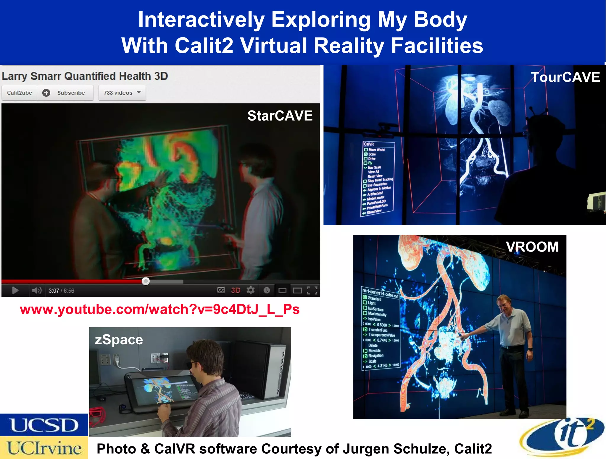Interactively Exploring My Body
            With Calit2 Virtual Reality Facilities
                                                                       TourCAVE

                              StarCAVE




                                                                     VROOM



www.youtube.com/watch?v=9c4DtJ_L_Ps

         zSpace




         Photo & CalVR software Courtesy of Jurgen Schulze, Calit2
 