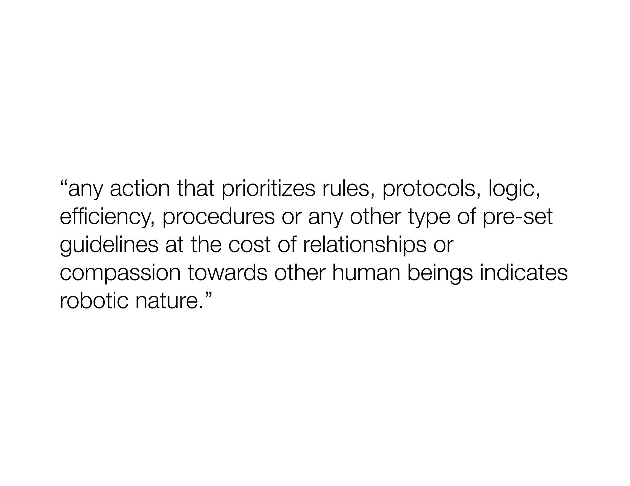 “any action that prioritizes rules, protocols, logic,
efﬁciency, procedures or any other type of pre-set
guidelines at the cost of relationships or
compassion towards other human beings indicates
robotic nature.”
 