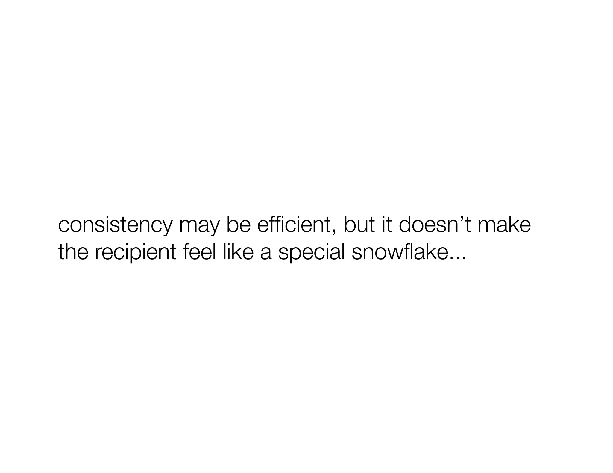 consistency may be efﬁcient, but it doesn’t make
the recipient feel like a special snowﬂake...
 