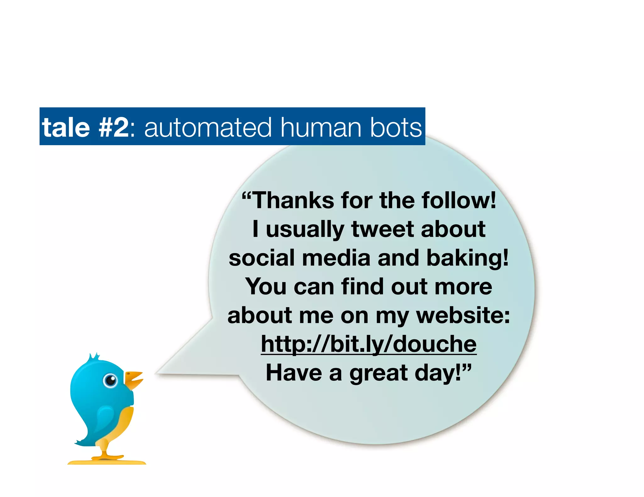 tale #2: automated human bots

               “Thanks for the follow!
                I usually tweet about
              social media and baking!
               You can ﬁnd out more
              about me on my website:
                 http://bit.ly/douche
                  Have a great day!”
 