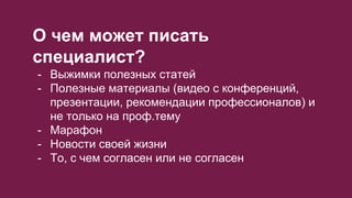 О чем может писать
специалист?
- Выжимки полезных статей
- Полезные материалы (видео с конференций,
презентации, рекомендации профессионалов) и
не только на проф.тему
- Марафон
- Новости своей жизни
- То, с чем согласен или не согласен
 